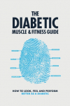 The Diabetic Muscle and Fitness Guide: How to Look, Feel and Perform Better as a Diabetic