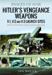 Hitler's Vengeance Weapons: V-1, V-2 and V-3 Launch Sites