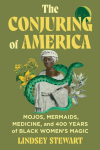 The Conjuring of America: Mojos, Mermaids, Medicine, and 400 Years of Black Womens Magic