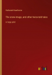 The snow-image, and other twice-told tales: in large print