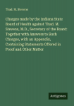 Charges made by the Indiana State Board of Health against Thad. M. Stevens, M.D., Secretary of the Board: Together with Answers to Such Charges, with an Appendix, Containing Statements Offered in Proof and Other Matter
