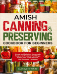 Amish Canning & Preserving Cookbook for Beginners: Simple and Delicious Homemade Recipes for Fruit and Pie Fillings, Pickles, and Sweet Spreads That Everyone Can Enjoy