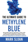 The Ultimate Guide to Methylene Blue: Remarkable Hope for Depression, COVID, AIDS & other Viruses, Alzheimers, Autism, Cancer, Heart Disease, Cognitive Enhancement, Pain & The Great Transition to Metabolic Medicine