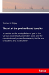 The art of the goldsmith and jeweller: a treatise on the manipulation of gold in the various processes of goldsmith's work, and the manufacture of personal ornaments, for the use of students and practical men