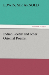 Indian Poetry Containing The Indian Song of Songs, from the Sanskrit of the G&icirc;ta Govinda of Jayadeva, Two books from The Iliad Of India (Mah&aacute;bh&aacute;rata), Proverbial Wisdom from the Shlokas of the Hitopadesa, and other Oriental Poems.
