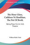 The Hour Glass, Cathleen Ni Houlihan, The Pot Of Broth: Being Plays For An Irish Theatre
