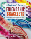 The Beginners Guide to Friendship Bracelets: Essential Lessons for Creating Stylish Designs to Wear and Give