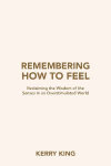 Remembering How to Feel: Reclaiming the Wisdom of the Senses in an Overstimulated World