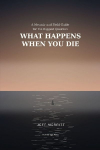 What Happens When You Die: A Memoir and Field Guide for the Biggest Question