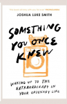 Something You Once Knew: Waking up to the extraordinary in your ordinary life