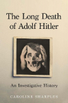 The Long Death of Adolf Hitler: An Investigative History