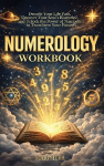 Numerology Workbook: Decode Your Life Path, Uncover Your Souls Blueprint, and Unlock the Power of Numbers to Transform Your Future
