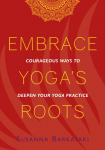 Embrace Yogas Roots: Courageous Ways to Deepen Your Yoga Practice