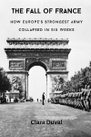 The Fall of France: How Europes Strongest Army Collapsed in Six Weeks