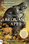 The Arrogant Ape: The Myth of Human Exceptionalism and Why It Matters