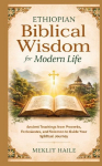 Ethiopian Biblical Wisdom for Modern Life: Ancient Teachings from Proverbs, Ecclesiastes, and Solomon to Guide Your Spiritual Journey