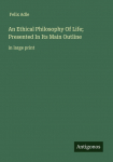 An Ethical Philosophy Of Life; Presented In Its Main Outline: in large print