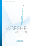 Worship Matters: Leading Others to Encounter the Greatness of God