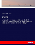 Ismail&iuml;a: A narrative of the expedition to Central Africa for the suppression of the slave trade, organized by Ismail, khedive of Egypt