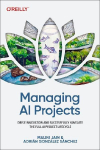 Managing AI Projects: Drive Innovation and Successfully Navigate the Full AI Project Lifecycle