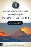 Smith Wigglesworth on Manifesting the Power of God: Walking in Gods Anointing Every Day of the Year