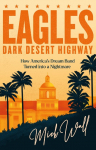 Eagles - Dark Desert Highway: How Americas Dream Band Turned into a Nightmare