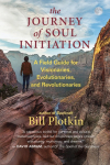 The Journey of Soul Initiation: A Field Guide for Visionaries, Revolutionaries, and Evolutionaries