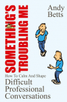 Something's Troubling Me: How To Calm And Shape Difficult Professional Conversations