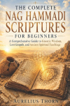 THE COMPLETE NAG HAMMADI  SCRIPTURES FOR BEGINNERS: A Comprehensive Guide to Gnostic Wisdom, Lost Gospels, and  Ancient Spiritual Teachings.