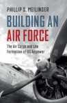 Building an Air Force: The Air Corps and the Formation of US Airpower