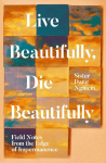 Live Beautifully, Die Beautifully: Field Notes from the Edge of Impermanence