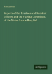 Reports of the Trustees and Resident Officers and the Visiting Committee, of the Maine Insane Hospital