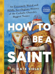 How to Be a Saint: An Extremely Weird and Mildly Sacrilegious History of the Catholic Churchs Biggest Names