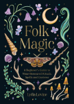 Folk Magic: A Beginners Guide to Time-Honoured Rituals, Spells and Customs