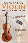 Learn To Play Violin For Adult Beginners: Easy Step-By-Step Guide For Absolute Beginners With Simple Tips To Get Started Playing The Violin And Reading Music