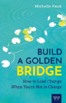 Build a Golden Bridge: How to Lead Change When Youre Not in Charge