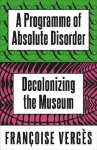A Programme of Absolute Disorder: Decolonizing the Museum