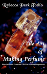 The Art of Making Perfume: A Hands-On Guide to Natural Perfume Making