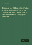 Historical and Bibliographical Notes. A Series of Sketches of the Lives, Times and Works of Some of the Old Masters of Anatomy, Surgery and Medicine