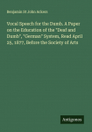 Vocal Speech for the Dumb. A Paper on the Education of the Deaf and Dumb, German System, Read April 25, 1877, Before the Society of Arts