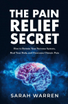 The Pain Relief Secret: How to Retrain Your Nervous System, Heal Your Body, and Overcome Chronic Pain