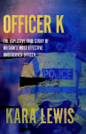 Officer K: The Explosive True Story of Britains Most Effective Undercover Officer