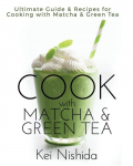 Cook with Matcha and Green Tea Ultimate Guide and Recipes for Brewing and Cooking with Matcha and Green Tea