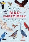 The Field Guide to Bird Embroidery: 46 Designs That Celebrate the Songbirds, Raptors, Hummingbirds & Waterfowl You Love