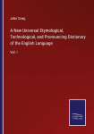 A New Universal Etymological, Technological, and Pronouncing Dictionary of the English Language: Vol. I