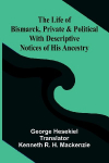 The Life of Bismarck, Private and Political; With Descriptive Notices of His Ancestry