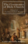The Ceremonies of Holy Mother Church: A Manual of Traditional Catholic Worship: A Traditional Catholic Manual of Worship