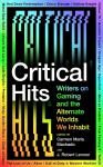 Critical Hits: Writers on Gaming and the Alternate Worlds We Inhabit
