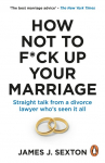 How Not to F*ck Up Your Marriage: Straight talk from a divorce lawyer whos seen it all