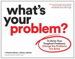 Whats Your Problem?: To Solve Your Toughest Problems, Change the Problems You Solve